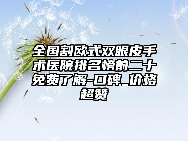 全国割欧式双眼皮手术医院排名榜前二十免费了解-口碑_价格超赞