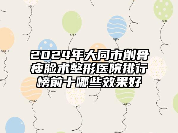 2024年大同市削骨瘦脸术整形医院排行榜前十哪些效果好