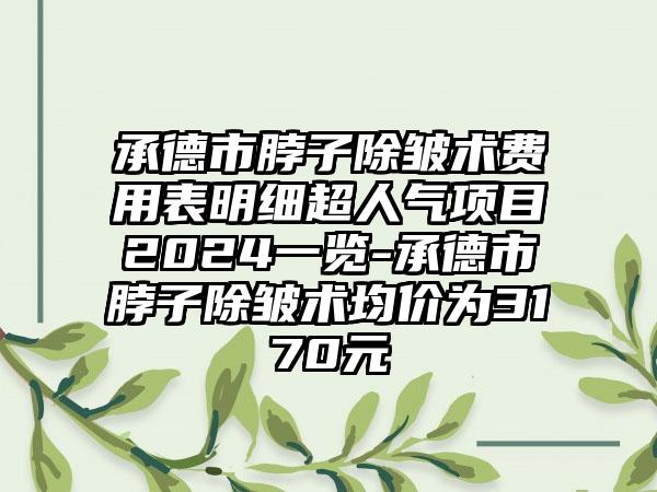 承德市脖子除皱术费用表明细超人气项目2024一览-承德市脖子除皱术均价为3170元