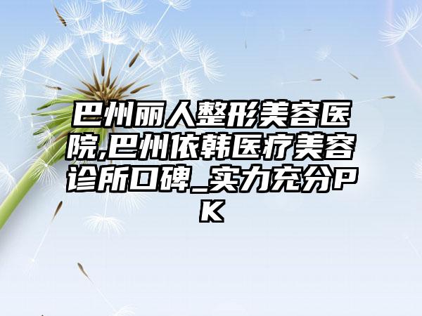 巴州丽人整形美容医院,巴州依韩医疗美容诊所口碑_实力充分PK