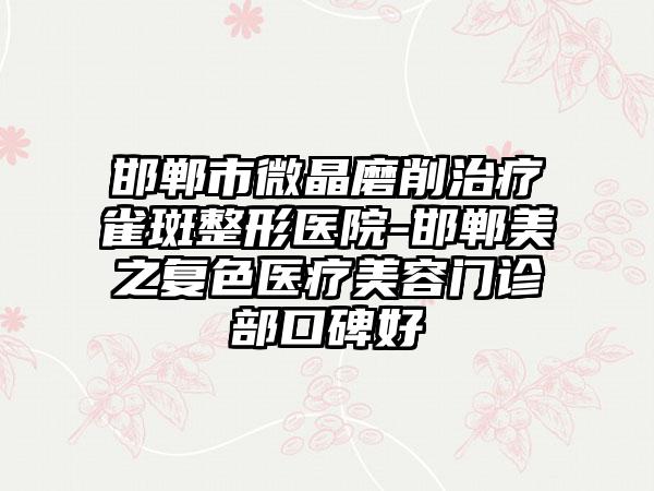 邯郸市微晶磨削治疗雀斑整形医院-邯郸美之复色医疗美容门诊部口碑好