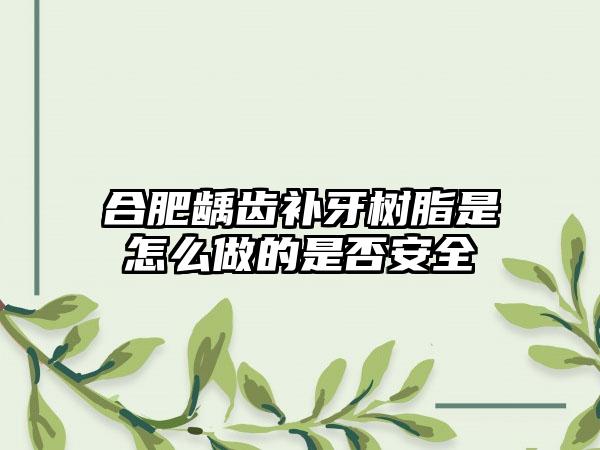 合肥龋齿补牙树脂是怎么做的是否安全