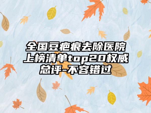 全国豆疤痕去除医院上榜清单top20权威总评-不容错过