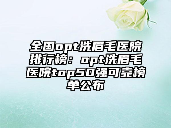 全国opt洗眉毛医院排行榜：opt洗眉毛医院top50强可靠榜单公布