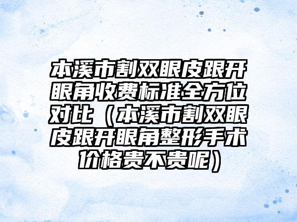 本溪市割双眼皮跟开眼角收费标准全方位对比（本溪市割双眼皮跟开眼角整形手术价格贵不贵呢）