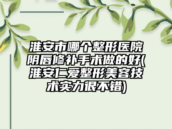 淮安市哪个整形医院阴唇修补手术做的好(淮安仁爱整形美容技术实力很不错)