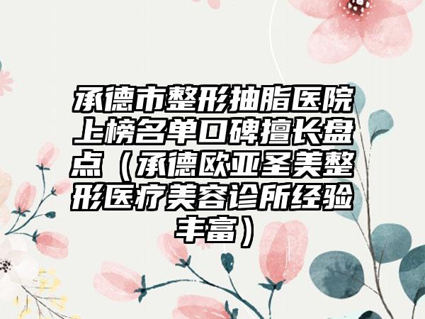 承德市整形抽脂医院上榜名单口碑擅长盘点（承德欧亚圣美整形医疗美容诊所经验丰富）