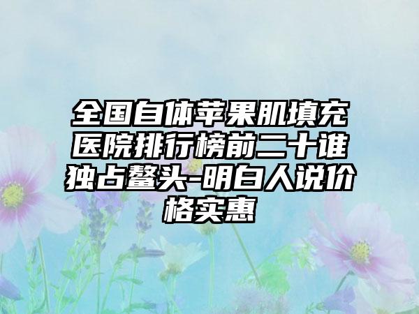 全国自体苹果肌填充医院排行榜前二十谁独占鳌头-明白人说价格实惠