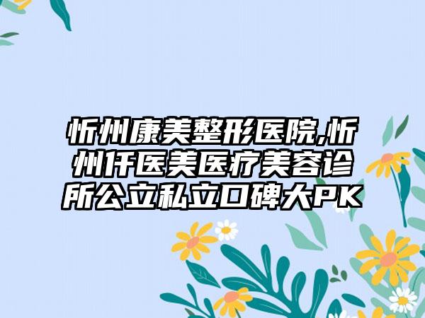 忻州康美整形医院,忻州仟医美医疗美容诊所公立私立口碑大PK