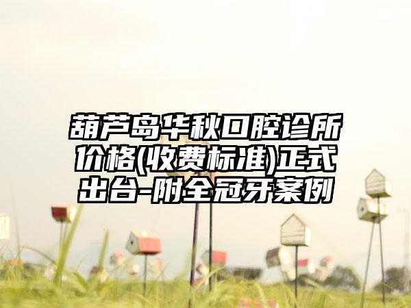 葫芦岛华秋口腔诊所价格(收费标准)正式出台-附全冠牙案例