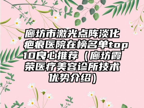 廊坊市激光点阵淡化疤痕医院在榜名单top10良心推荐（廊坊霞荣医疗美容诊所技术优势介绍）