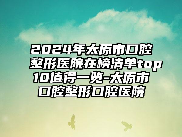 2024年太原市口腔整形医院在榜清单top10值得一览-太原市口腔整形口腔医院