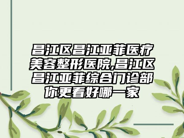 昌江区昌江亚菲医疗美容整形医院,昌江区昌江亚菲综合门诊部你更看好哪一家