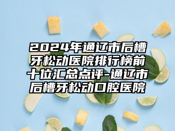 2024年通辽市后槽牙松动医院排行榜前十位汇总点评-通辽市后槽牙松动口腔医院