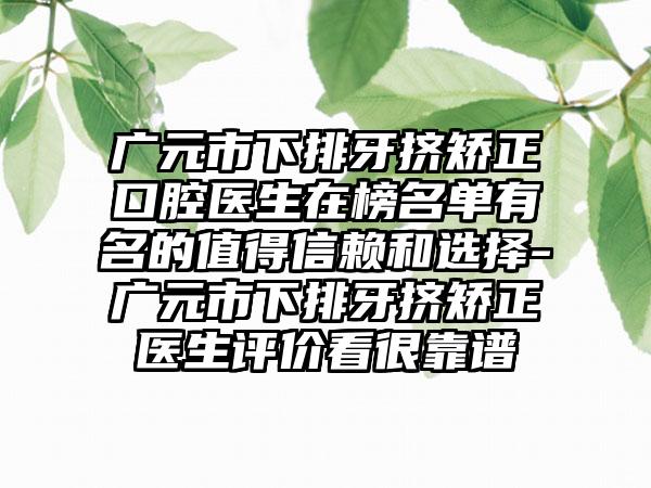 广元市下排牙挤矫正口腔医生在榜名单有名的值得信赖和选择-广元市下排牙挤矫正医生评价看很靠谱