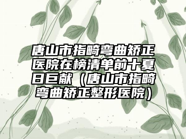 唐山市指畸弯曲矫正医院在榜清单前十夏日巨献（唐山市指畸弯曲矫正整形医院）