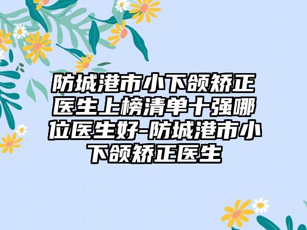 防城港市小下颌矫正医生上榜清单十强哪位医生好-防城港市小下颌矫正医生