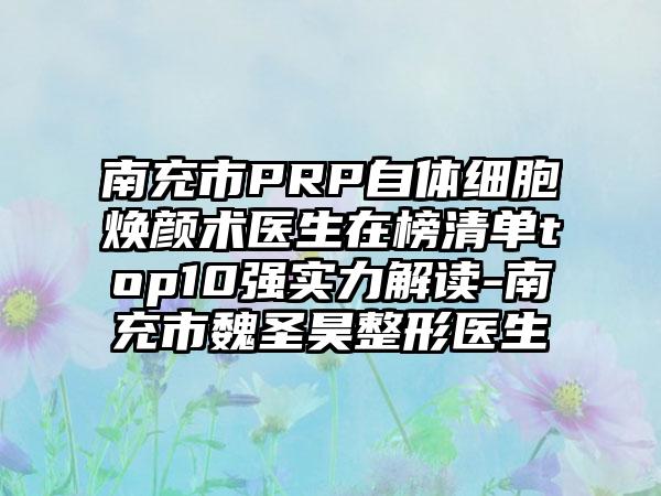 南充市PRP自体细胞焕颜术医生在榜清单top10强实力解读-南充市魏圣昊整形医生