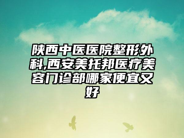 陕西中医医院整形外科,西安美托邦医疗美容门诊部哪家便宜又好