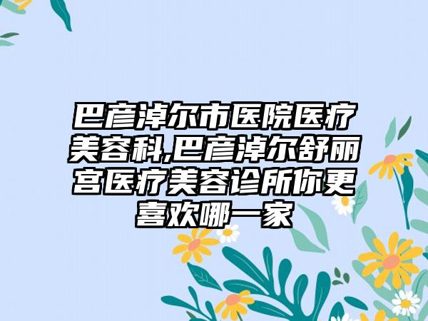 巴彦淖尔市医院医疗美容科,巴彦淖尔舒丽宫医疗美容诊所你更喜欢哪一家