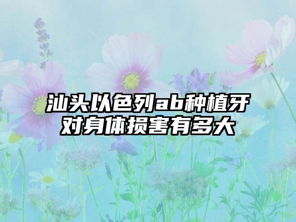 汕头以色列ab种植牙对身体损害有多大