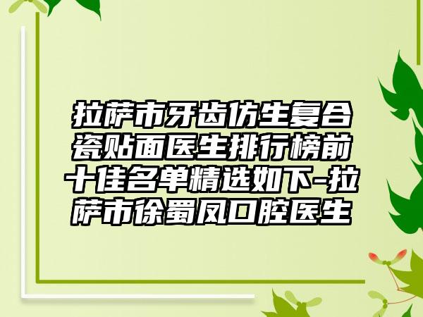 拉萨市牙齿仿生复合瓷贴面医生排行榜前十佳名单精选如下-拉萨市徐蜀凤口腔医生