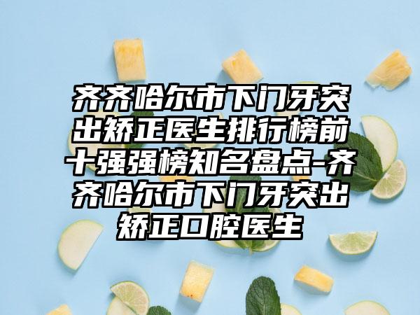 齐齐哈尔市下门牙突出矫正医生排行榜前十强强榜知名盘点-齐齐哈尔市下门牙突出矫正口腔医生