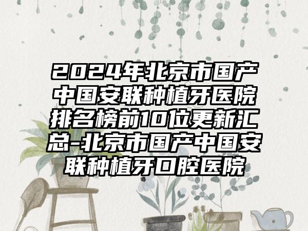 2024年北京市国产中国安联种植牙医院排名榜前10位更新汇总-北京市国产中国安联种植牙口腔医院