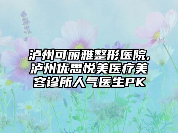 泸州可丽雅整形医院,泸州优思悦美医疗美容诊所人气医生PK