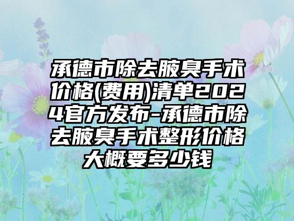 承德市除去腋臭手术价格(费用)清单2024官方发布-承德市除去腋臭手术整形价格大概要多少钱