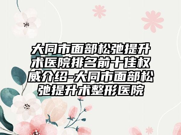 大同市面部松弛提升术医院排名前十佳权威介绍-大同市面部松弛提升术整形医院