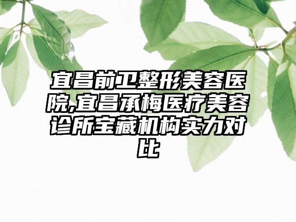 宜昌前卫整形美容医院,宜昌承梅医疗美容诊所宝藏机构实力对比