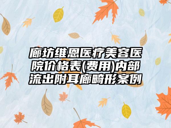 廊坊维恩医疗美容医院价格表(费用)内部流出附耳廊畸形案例