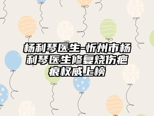 杨利琴医生-忻州市杨利琴医生修复烧伤疤痕权威上榜