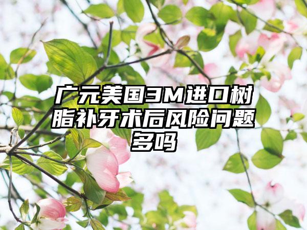 广元美国3M进口树脂补牙术后风险问题多吗