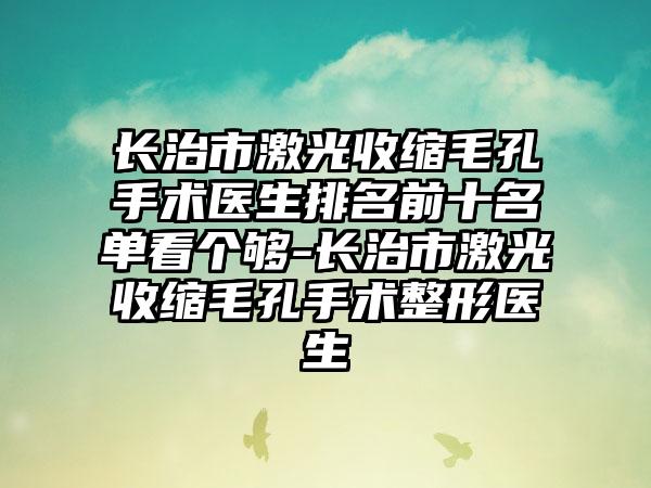 长治市激光收缩毛孔手术医生排名前十名单看个够-长治市激光收缩毛孔手术整形医生