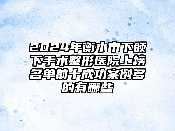 2024年衡水市下颌下手术整形医院上榜名单前十成功案例多的有哪些