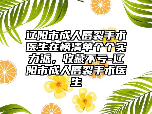 辽阳市成人唇裂手术医生在榜清单个个实力派，收藏不亏-辽阳市成人唇裂手术医生