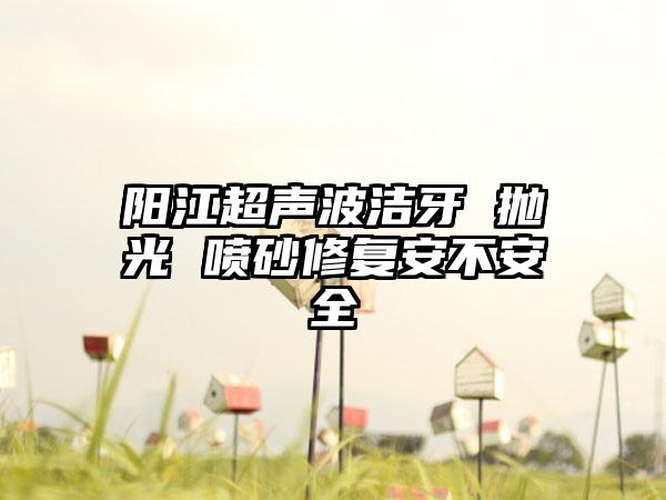 阳江超声波洁牙 抛光 喷砂修复安不安全