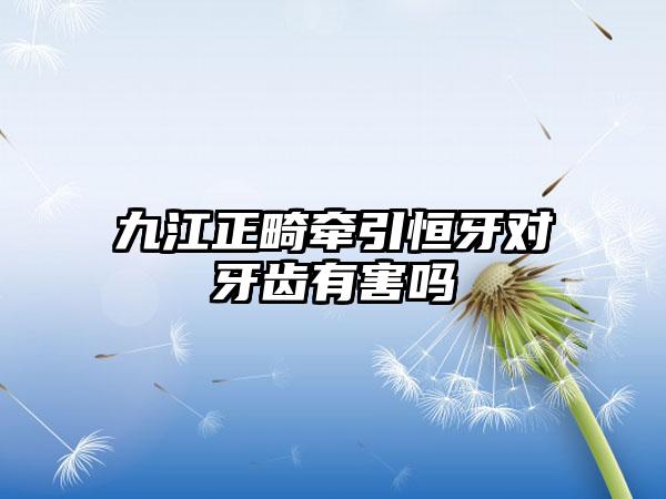 九江正畸牵引恒牙对牙齿有害吗