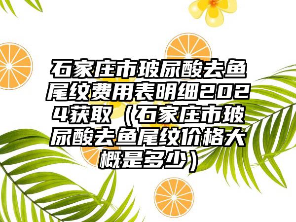 石家庄市玻尿酸去鱼尾纹费用表明细2024获取（石家庄市玻尿酸去鱼尾纹价格大概是多少）