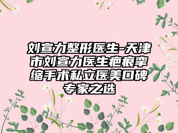 刘宣力整形医生-天津市刘宣力医生疤痕挛缩手术私立医美口碑专家之选