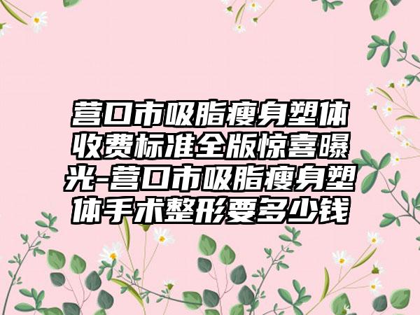 营口市吸脂瘦身塑体收费标准全版惊喜曝光-营口市吸脂瘦身塑体手术整形要多少钱