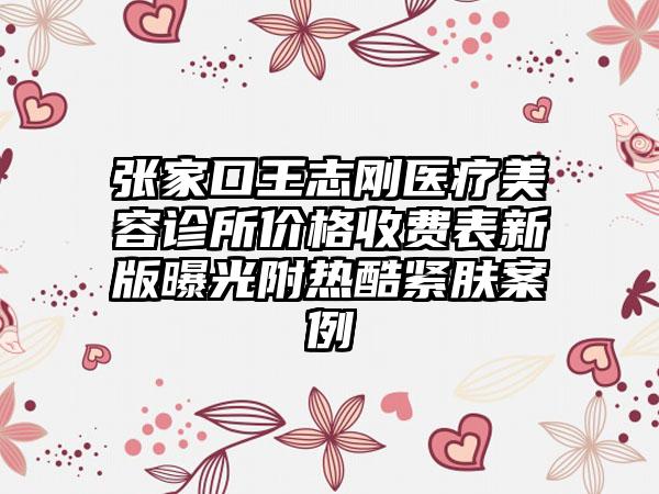 张家口王志刚医疗美容诊所价格收费表新版曝光附热酷紧肤案例