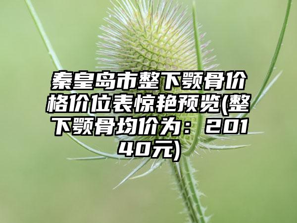 秦皇岛市整下颚骨价格价位表惊艳预览(整下颚骨均价为：20140元)