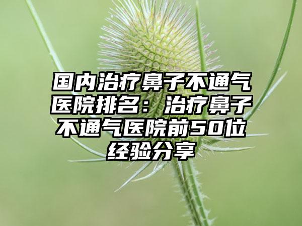 国内治疗鼻子不通气医院排名：治疗鼻子不通气医院前50位经验分享