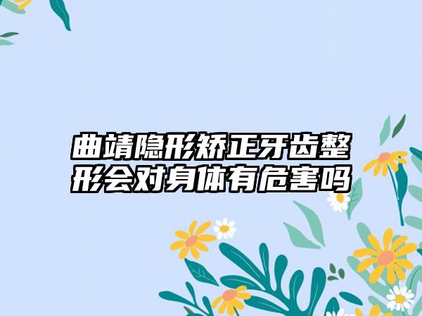 曲靖隐形矫正牙齿整形会对身体有危害吗