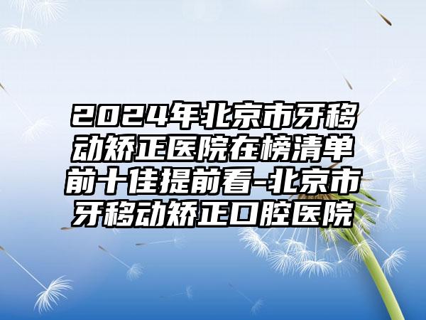 2024年北京市牙移动矫正医院在榜清单前十佳提前看-北京市牙移动矫正口腔医院