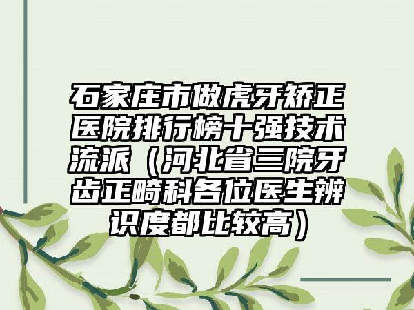 石家庄市做虎牙矫正医院排行榜十强技术流派（河北省三院牙齿正畸科各位医生辨识度都比较高）