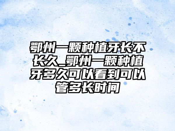 鄂州一颗种植牙长不长久_鄂州一颗种植牙多久可以看到可以管多长时间